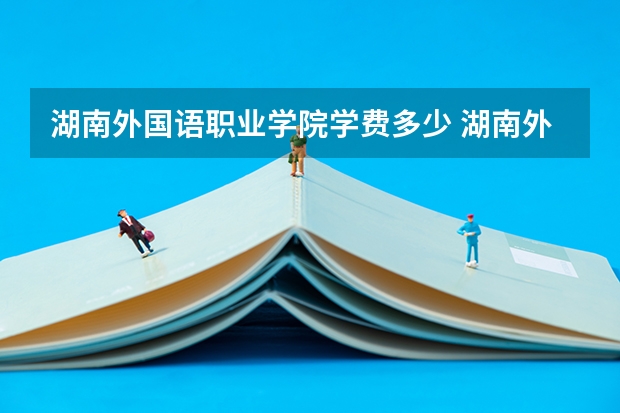 湖南外国语职业学院学费多少 湖南外国语职业学院学费