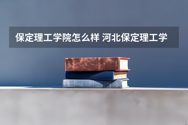 保定理工学院怎么样 河北保定理工学院好不好
