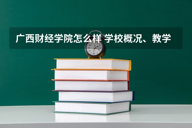 广西财经学院怎么样 学校概况、教学质量和师资力量评价？