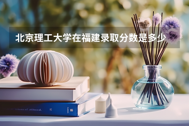 北京理工大学在福建录取分数是多少 北京理工大学福建招多少人