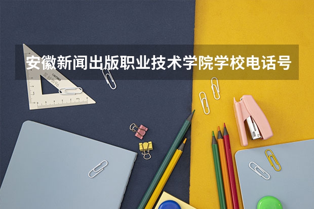 安徽新闻出版职业技术学院学校电话号码是多少