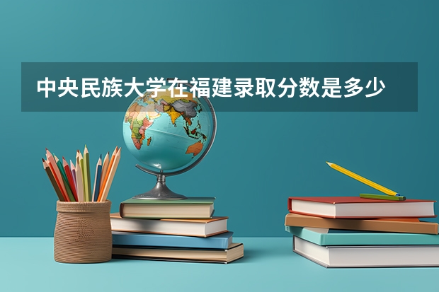 中央民族大学在福建录取分数是多少 中央民族大学福建招多少人