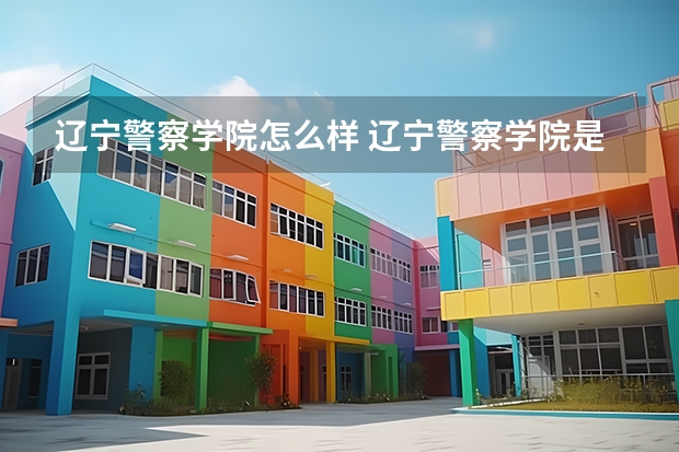 辽宁警察学院怎么样 辽宁警察学院是几本呢？