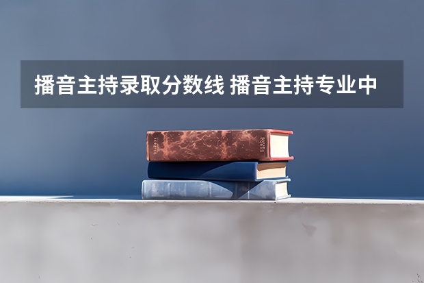 播音主持录取分数线 播音主持专业中国传媒大学分数线是多少？