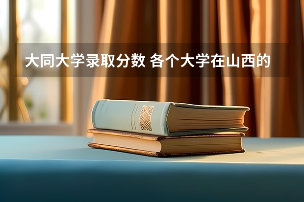 大同大学录取分数 各个大学在山西的录取分数线