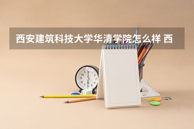 西安建筑科技大学华清学院怎么样 西安建筑科技大学华清学院专业和录取分数线介绍
