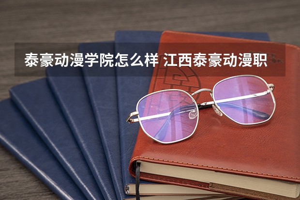 泰豪动漫学院怎么样 江西泰豪动漫职业学院怎么样 好不好 要具体点的 明天早上8点报名就要结束了着急啊