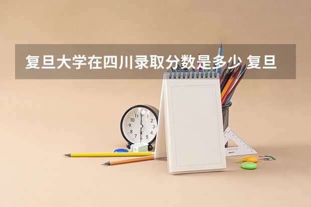 复旦大学在四川录取分数是多少 复旦大学四川招多少人