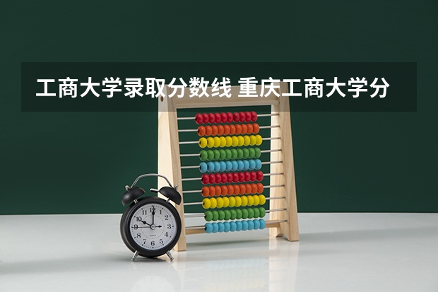 工商大学录取分数线 重庆工商大学分数线2023