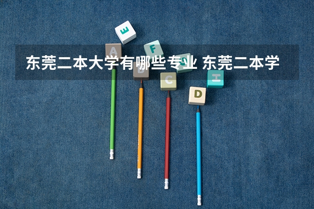 东莞二本大学有哪些专业 东莞二本学校有哪些