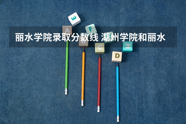 丽水学院录取分数线 湖州学院和丽水学院哪个更好