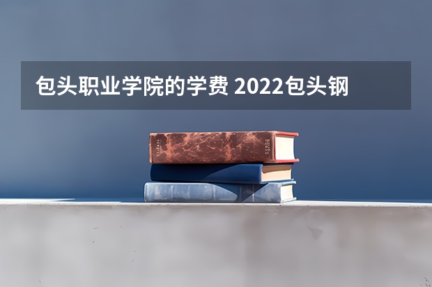 包头职业学院的学费 2022包头钢铁职业技术学院多少钱
