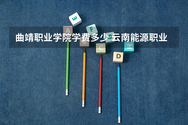 曲靖职业学院学费多少 云南能源职业技术学院学费多少