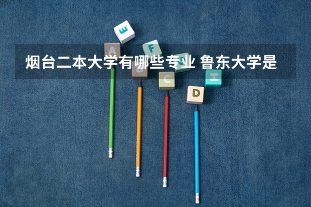 烟台二本大学有哪些专业 鲁东大学是一本还是二本各科的专业