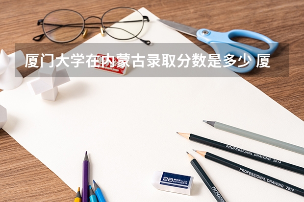 厦门大学在内蒙古录取分数是多少 厦门大学内蒙古招多少人