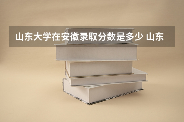 山东大学在安徽录取分数是多少 山东大学安徽招多少人