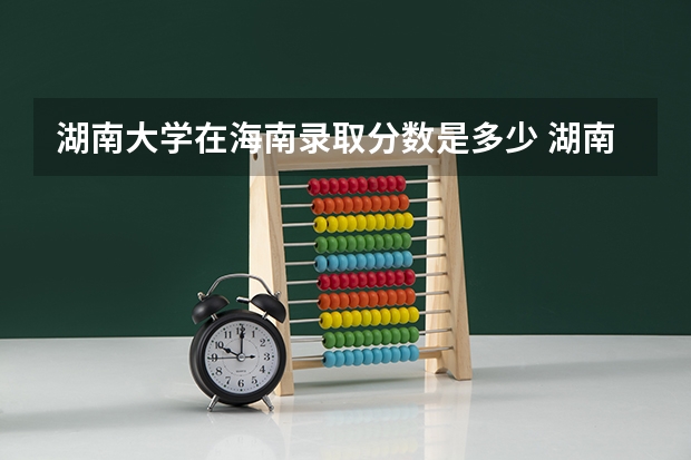 湖南大学在海南录取分数是多少 湖南大学海南招多少人