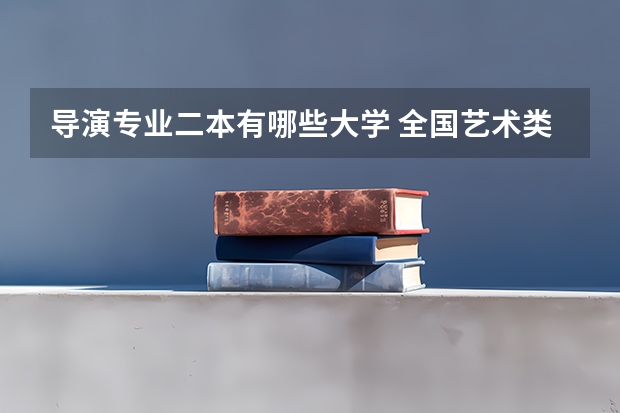 导演专业二本有哪些大学 全国艺术类二本院校排名 艺术类大学有哪些