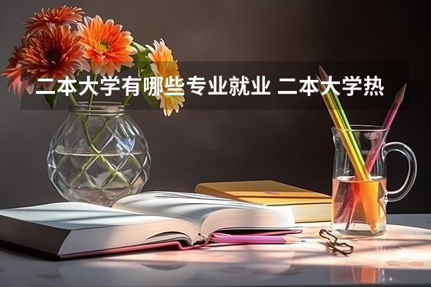 二本大学有哪些专业就业 二本大学热门专业有哪些 毕业好找工作的二本专业