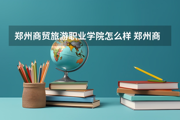 郑州商贸旅游职业学院怎么样 郑州商贸旅游职业学院专业和录取分数线介绍