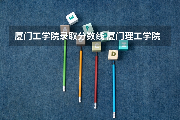 厦门工学院录取分数线 厦门理工学院录取分数线2022