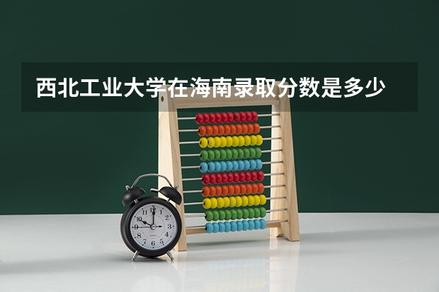 西北工业大学在海南录取分数是多少 西北工业大学海南招多少人