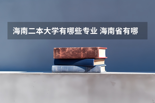 海南二本大学有哪些专业 海南省有哪些二本大学？