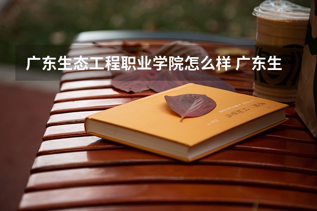 广东生态工程职业学院怎么样 广东生态工程职业学院专业和录取分数线介绍