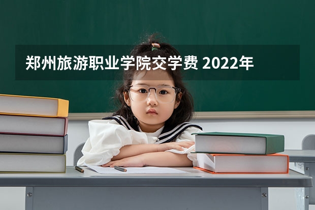 郑州旅游职业学院交学费 2022年郑州旅游职业学院怎么样？王牌专业有哪些？