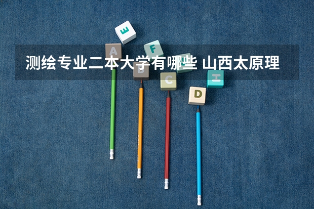 测绘专业二本大学有哪些 山西太原理工大学二本专业有什么