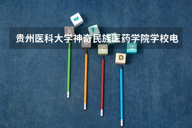 贵州医科大学神奇民族医药学院学校电话号码是多少