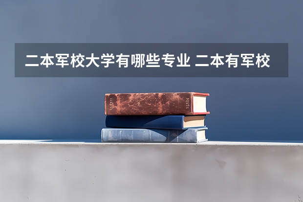 二本军校大学有哪些专业 二本有军校吗？