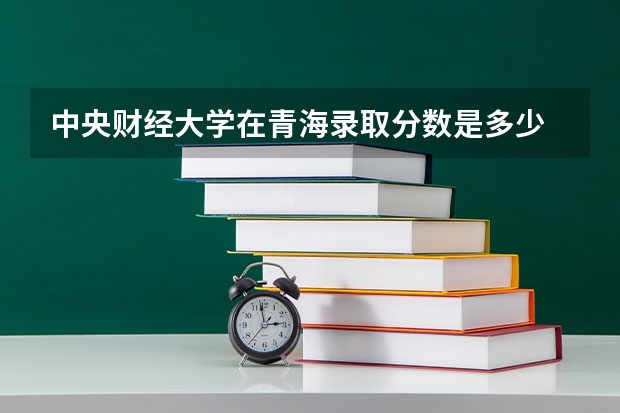 中央财经大学在青海录取分数是多少 中央财经大学青海招多少人