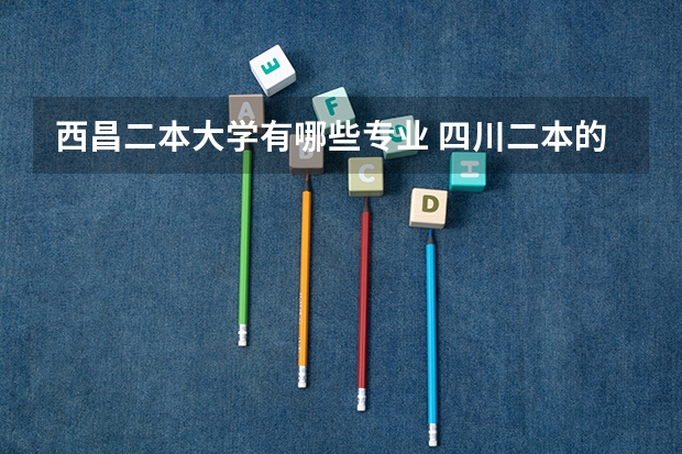 西昌二本大学有哪些专业 四川二本的师范大学有哪些