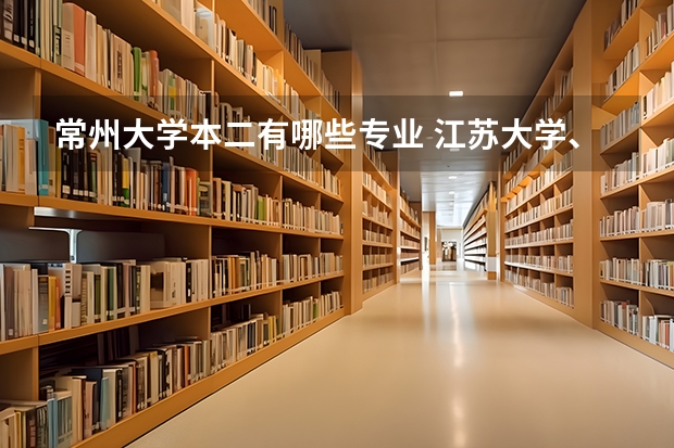 常州大学本二有哪些专业 江苏大学、扬州大学、常州大学哪个好？文科二本专业。