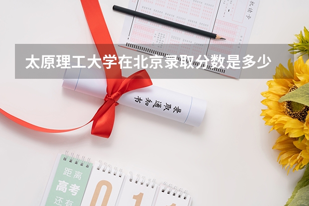 太原理工大学在北京录取分数是多少 太原理工大学北京招多少人