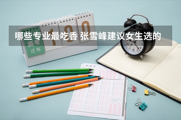 哪些专业最吃香 张雪峰建议女生选的专业