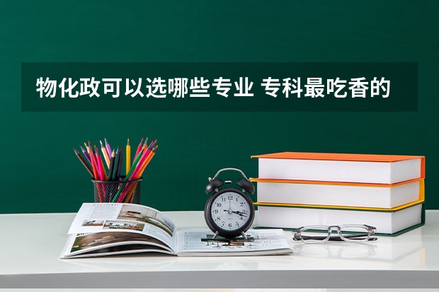 物化政可以选哪些专业 专科最吃香的十大专业男生